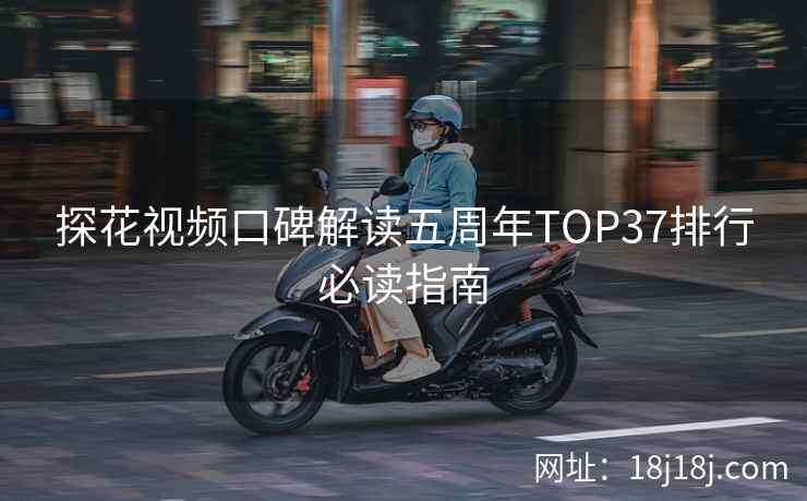 探花视频口碑解读五周年TOP37排行必读指南