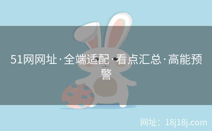 51网网址·全端适配·看点汇总·高能预警