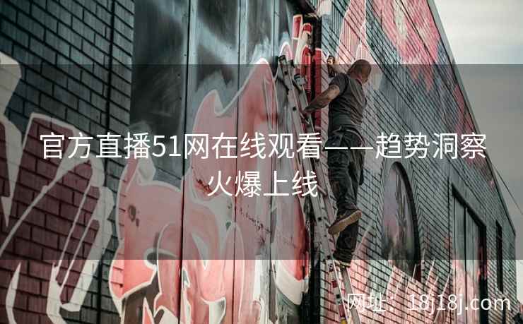 官方直播51网在线观看——趋势洞察火爆上线