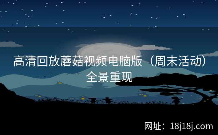 高清回放蘑菇视频电脑版（周末活动）全景重现