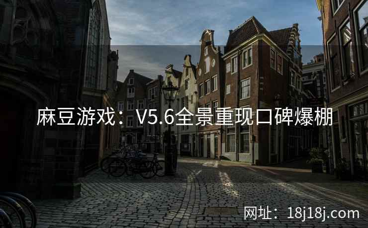 麻豆游戏：V5.6全景重现口碑爆棚