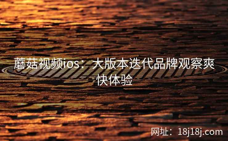 蘑菇视频ios：大版本迭代品牌观察爽快体验