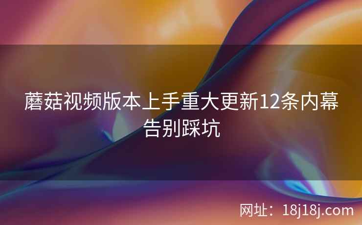 蘑菇视频版本上手重大更新12条内幕告别踩坑