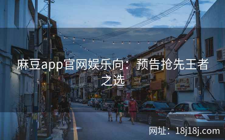 麻豆app官网娱乐向：预告抢先王者之选
