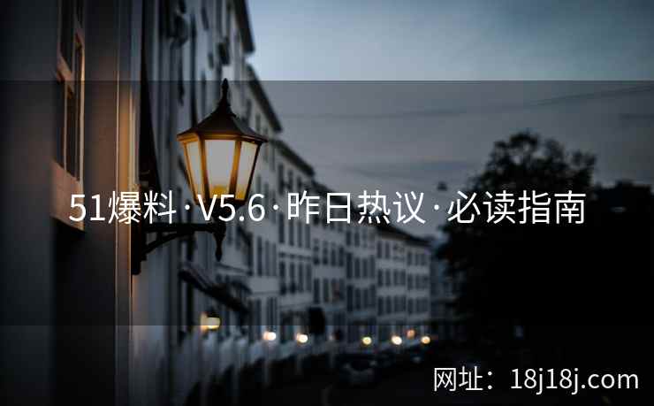 51爆料·V5.6·昨日热议·必读指南