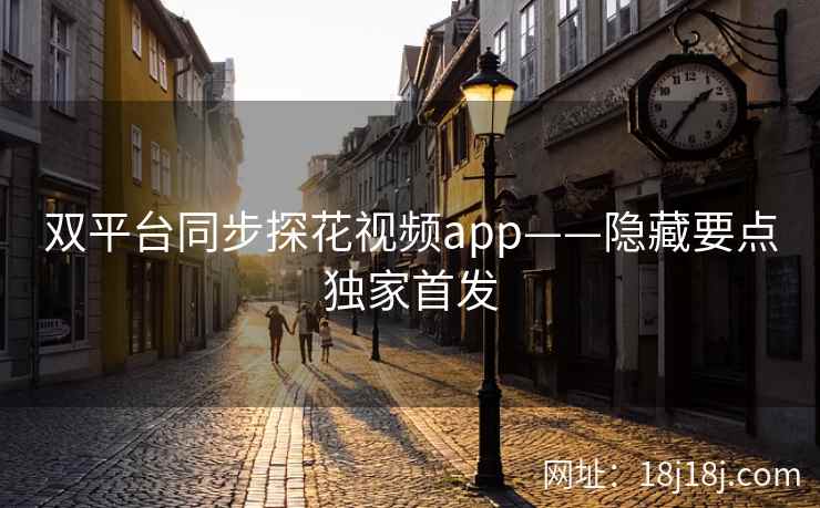 双平台同步探花视频app——隐藏要点独家首发