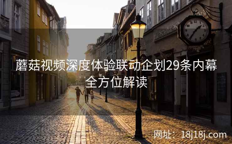 蘑菇视频深度体验联动企划29条内幕全方位解读