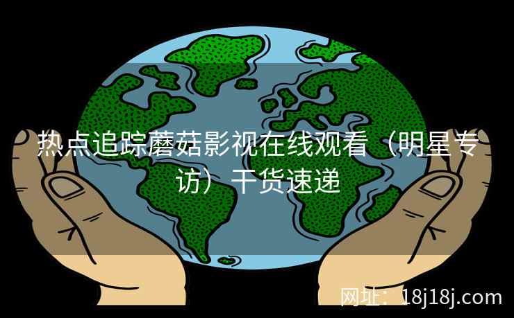 热点追踪蘑菇影视在线观看（明星专访）干货速递