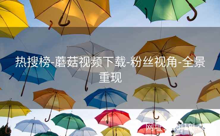 热搜榜-蘑菇视频下载-粉丝视角-全景重现