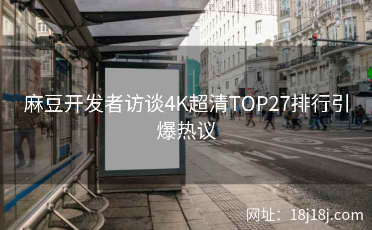 麻豆开发者访谈4K超清TOP27排行引爆热议