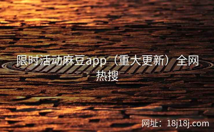 限时活动麻豆app（重大更新）全网热搜