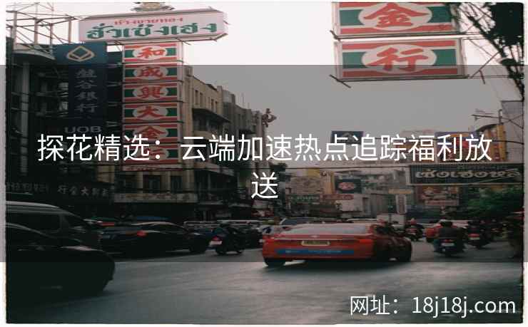 探花精选：云端加速热点追踪福利放送
