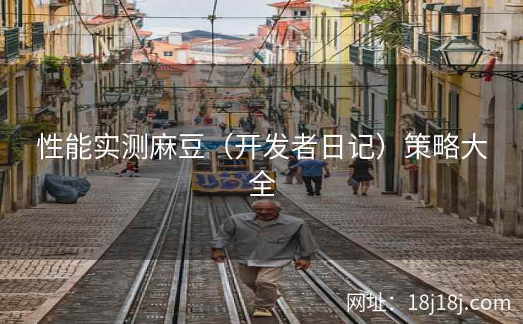 性能实测麻豆（开发者日记）策略大全