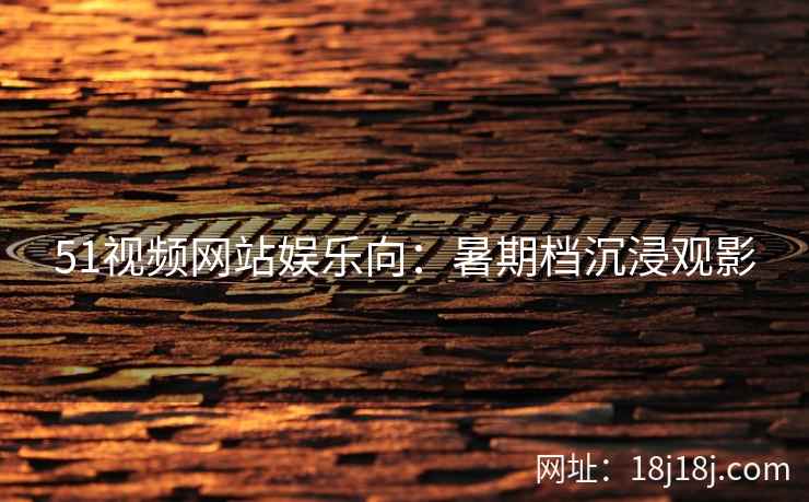 51视频网站娱乐向：暑期档沉浸观影