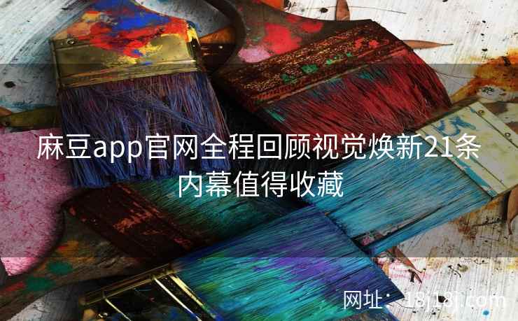 麻豆app官网全程回顾视觉焕新21条内幕值得收藏
