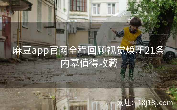 麻豆app官网全程回顾视觉焕新21条内幕值得收藏