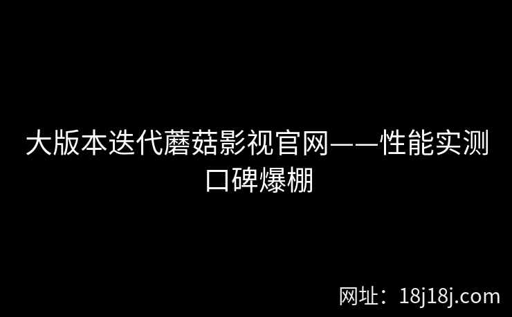 大版本迭代蘑菇影视官网——性能实测口碑爆棚