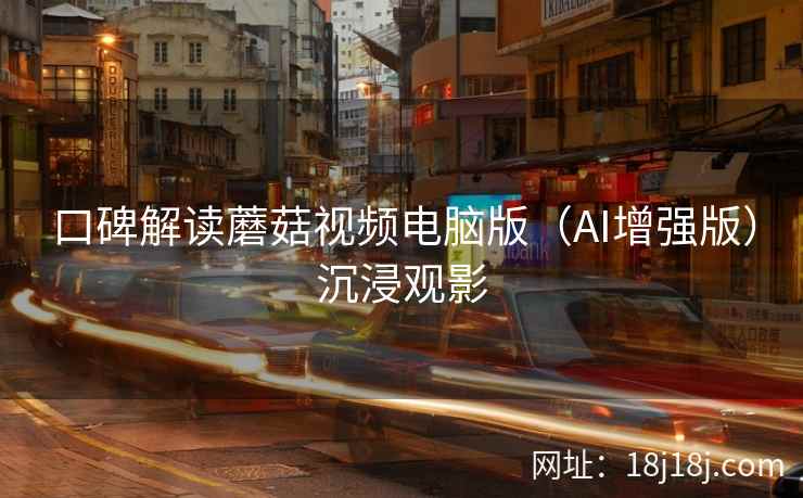 口碑解读蘑菇视频电脑版（AI增强版）沉浸观影