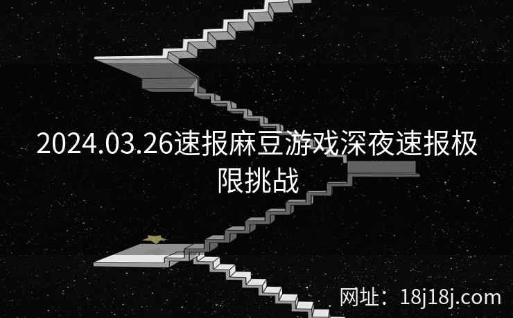 2024.03.26速报麻豆游戏深夜速报极限挑战