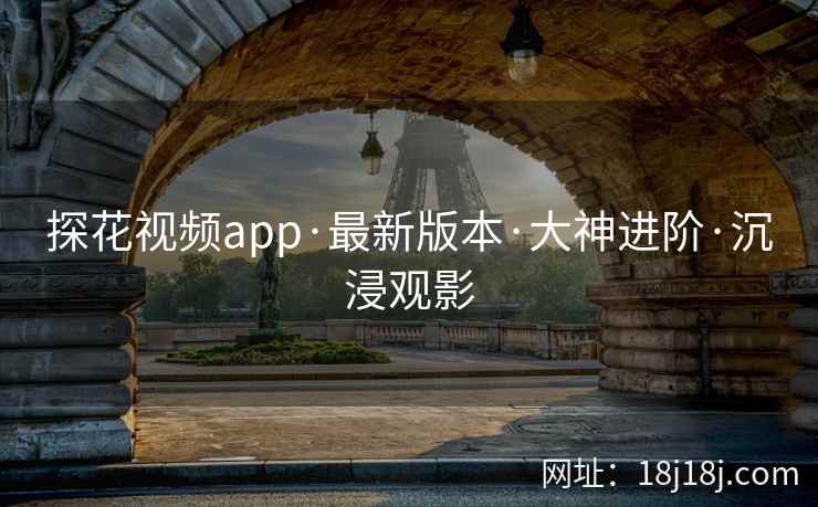 探花视频app·最新版本·大神进阶·沉浸观影