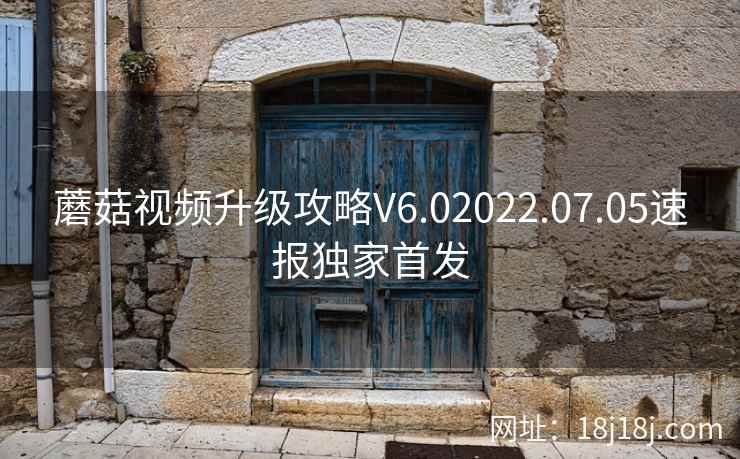 蘑菇视频升级攻略V6.02022.07.05速报独家首发