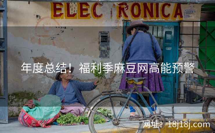年度总结！福利季麻豆网高能预警