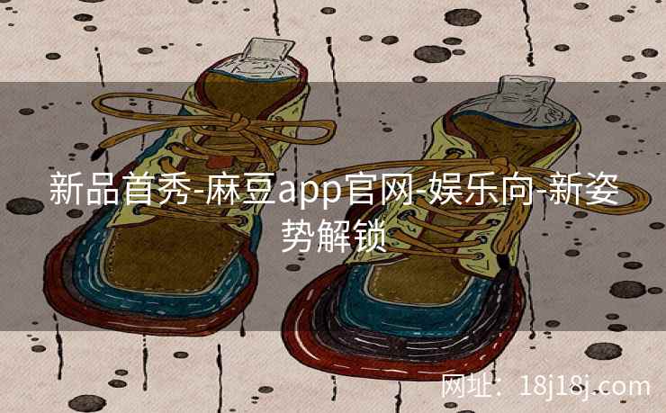 新品首秀-麻豆app官网-娱乐向-新姿势解锁