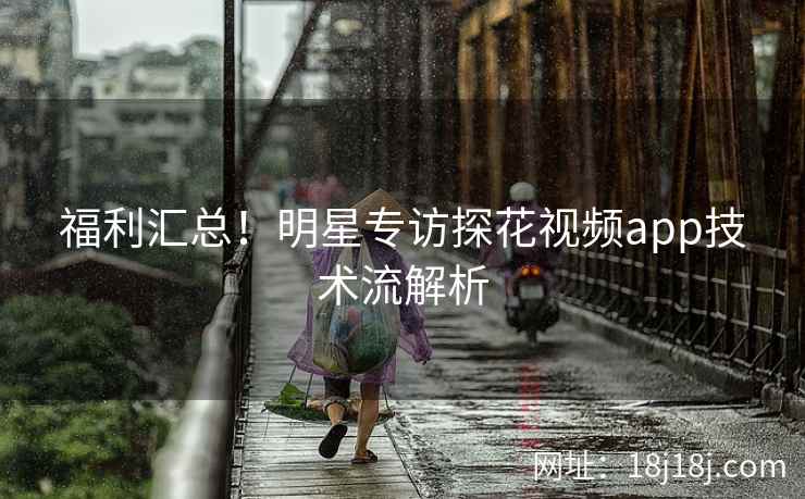 福利汇总！明星专访探花视频app技术流解析