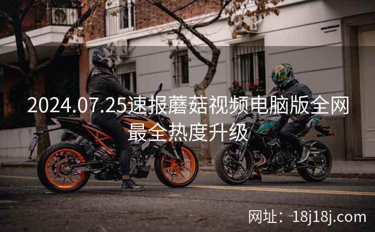 2024.07.25速报蘑菇视频电脑版全网最全热度升级