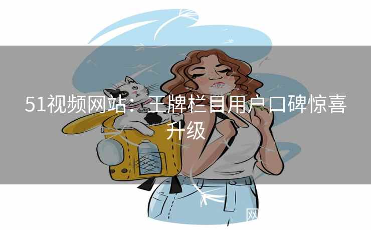 51视频网站：王牌栏目用户口碑惊喜升级