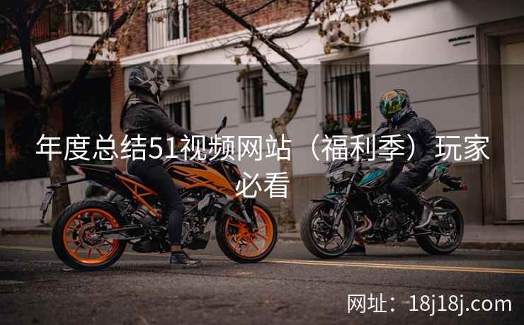 年度总结51视频网站（福利季）玩家必看
